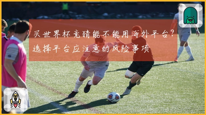 买世界杯竞猜能不能用海外平台？选择平台应注意的风险事项