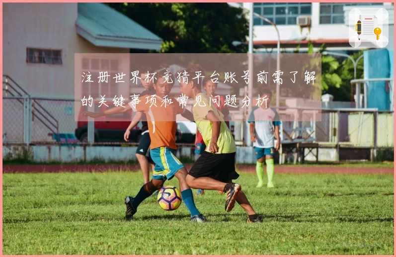 注册世界杯竞猜平台账号前需了解的关键事项和常见问题分析