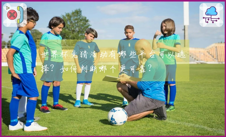 世界杯竞猜活动有哪些平台可以选择？如何判断哪个更可靠？